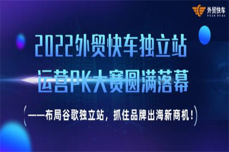 2022外贸快车独立站运营PK大赛圆满落幕 ——布局谷歌独立站，抓住品牌出海新商机！